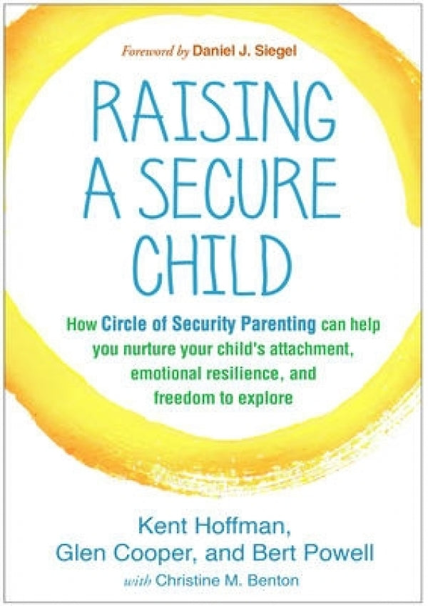 Raising a Secure Child: How Circle of Security Parenting Can Help You Nurture Your Child's Attachment, Emotional Resilience, And Freedom To Explore