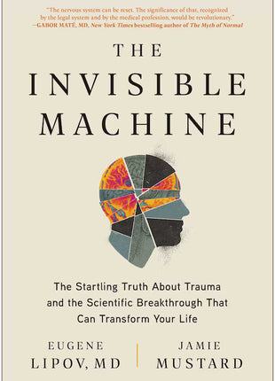 The Invisible Machine: The Startling Truth About Trauma and the Scientific Breakthrough That Can Transform Your Life