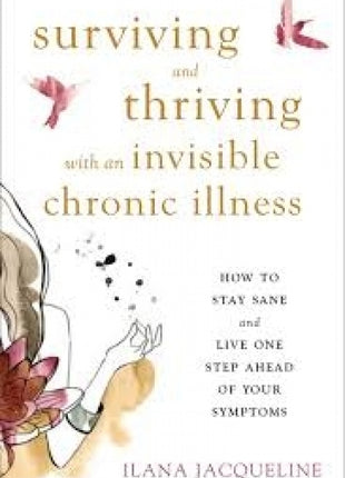 Surviving and Thriving with an Invisible Chronic Illness: How to Stay Sane and Live One Step Ahead of Your Symptoms