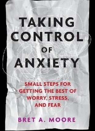 Taking Control of Anxiety: Small Steps For Getting the Best of Worry Stress and Fear