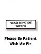 Please Be Patient With Me Pin