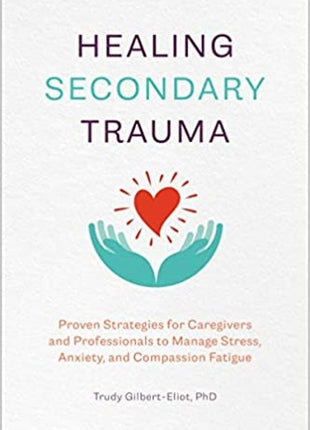 Healing Secondary Trauma: Proven Strategies for Caregivers and Professionals to Manage Stress, Anxiety, and Compassion Fatigue